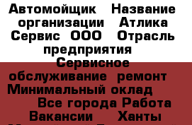 Автомойщик › Название организации ­ Атлика Сервис, ООО › Отрасль предприятия ­ Сервисное обслуживание, ремонт › Минимальный оклад ­ 25 000 - Все города Работа » Вакансии   . Ханты-Мансийский,Белоярский г.